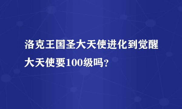 洛克王国圣大天使进化到觉醒大天使要100级吗？