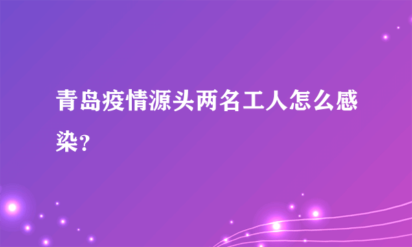 青岛疫情源头两名工人怎么感染？