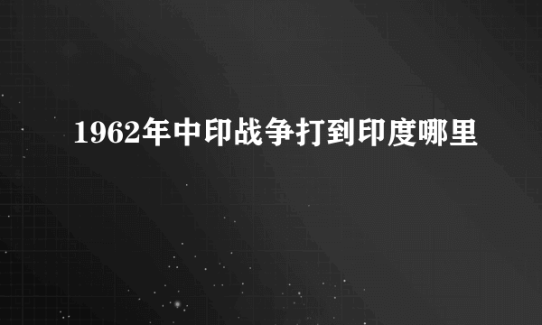 1962年中印战争打到印度哪里