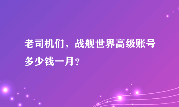 老司机们，战舰世界高级账号多少钱一月？