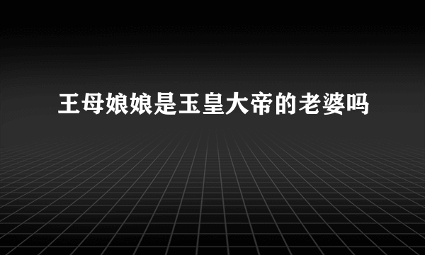 王母娘娘是玉皇大帝的老婆吗