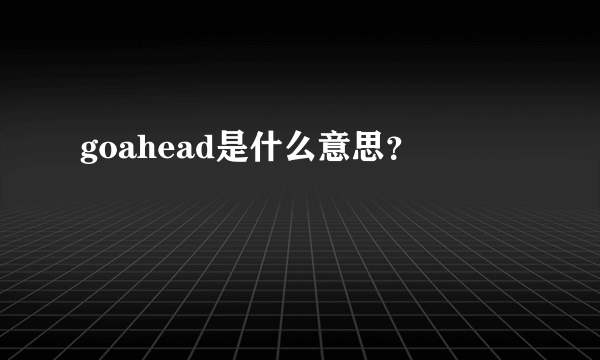 goahead是什么意思？