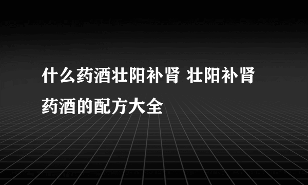 什么药酒壮阳补肾 壮阳补肾药酒的配方大全