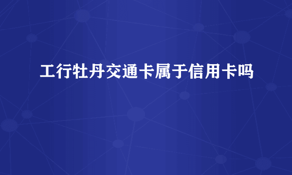 工行牡丹交通卡属于信用卡吗