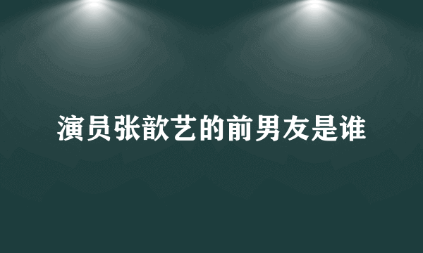 演员张歆艺的前男友是谁