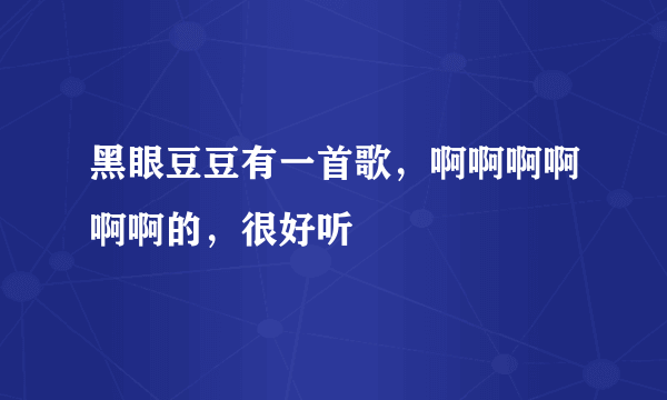 黑眼豆豆有一首歌，啊啊啊啊啊啊的，很好听