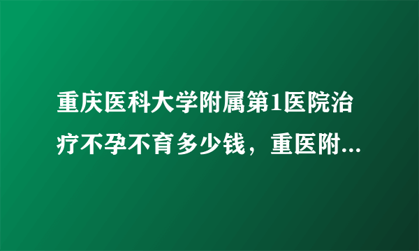 重庆医科大学附属第1医院治疗不孕不育多少钱，重医附一院不孕症医治费用明细