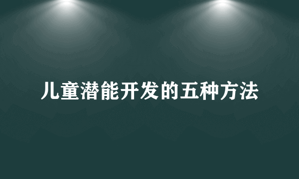 儿童潜能开发的五种方法