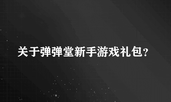 关于弹弹堂新手游戏礼包？