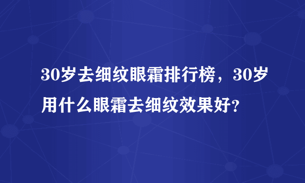 30岁去细纹眼霜排行榜，30岁用什么眼霜去细纹效果好？