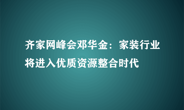 齐家网峰会邓华金：家装行业将进入优质资源整合时代