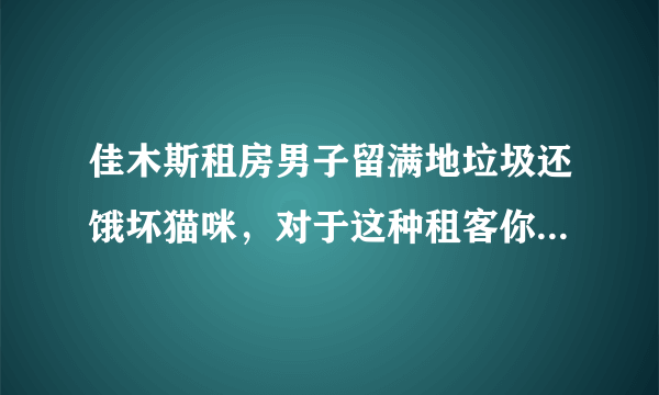 佳木斯租房男子留满地垃圾还饿坏猫咪，对于这种租客你怎么看？