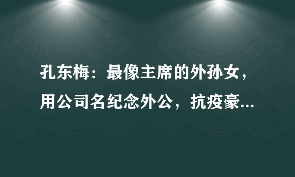 孔东梅：最像主席的外孙女，用公司名纪念外公，抗疫豪捐4500万