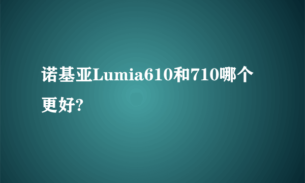 诺基亚Lumia610和710哪个更好?