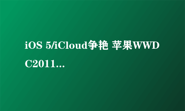 iOS 5/iCloud争艳 苹果WWDC2011下周开幕