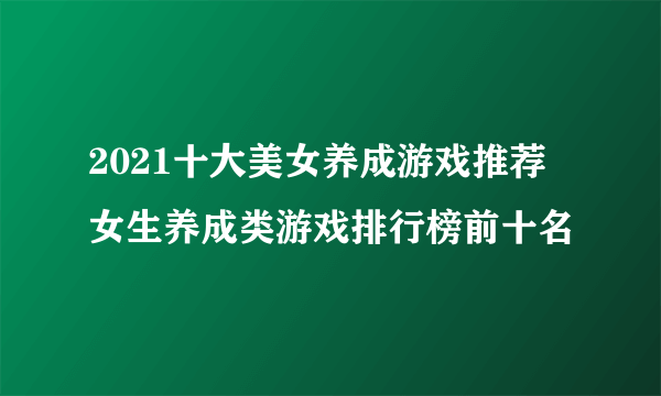 2021十大美女养成游戏推荐 女生养成类游戏排行榜前十名