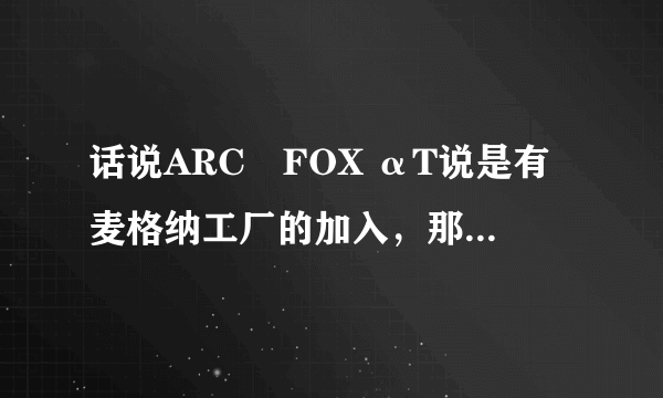 话说ARC‏FOX αT说是有麦格纳工厂的加入，那麦格纳工厂有什么强大之处？