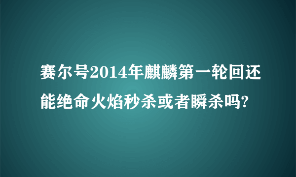 赛尔号2014年麒麟第一轮回还能绝命火焰秒杀或者瞬杀吗?