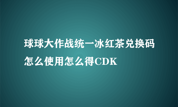 球球大作战统一冰红茶兑换码怎么使用怎么得CDK