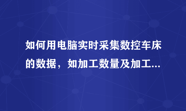 如何用电脑实时采集数控车床的数据，如加工数量及加工时间，需要加装什么接口