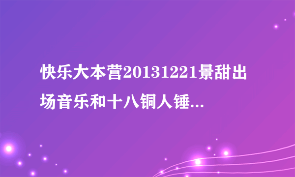 快乐大本营20131221景甜出场音乐和十八铜人锤何炅的音乐（很可爱的）