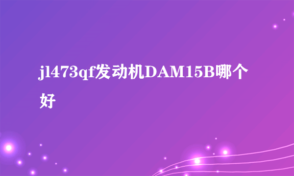 jl473qf发动机DAM15B哪个好