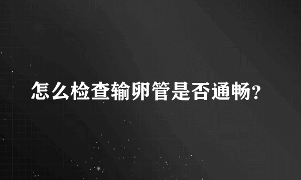 怎么检查输卵管是否通畅？