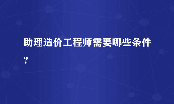 助理造价工程师需要哪些条件？