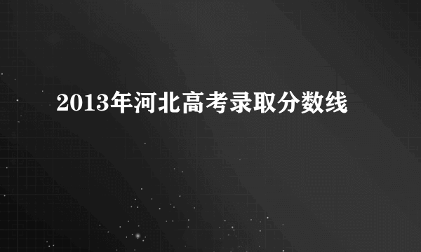 2013年河北高考录取分数线