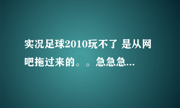 实况足球2010玩不了 是从网吧拖过来的。。急急急、、、、