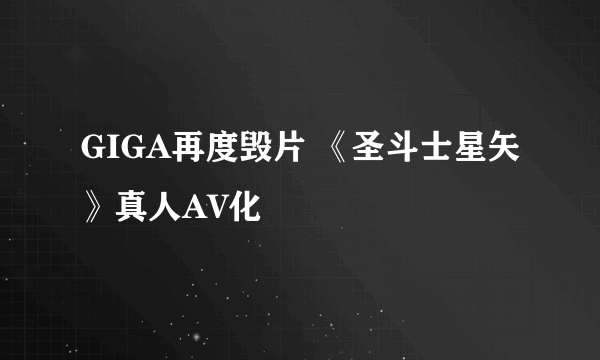 GIGA再度毁片 《圣斗士星矢》真人AV化