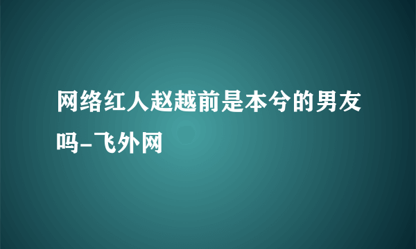 网络红人赵越前是本兮的男友吗-飞外网