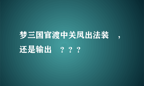 梦三国官渡中关凤出法装屌，还是输出屌？？？