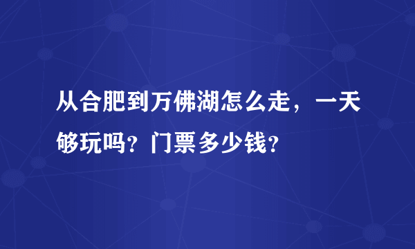 从合肥到万佛湖怎么走，一天够玩吗？门票多少钱？