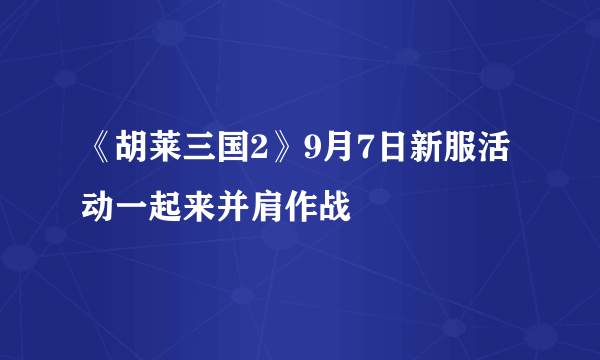 《胡莱三国2》9月7日新服活动一起来并肩作战