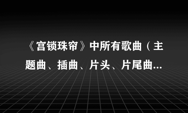 《宫锁珠帘》中所有歌曲（主题曲、插曲、片头、片尾曲）的名字和一份详细的演员表（角色和扮演者），拜...