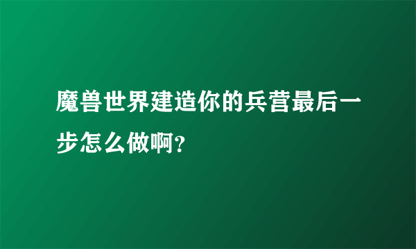 魔兽世界建造你的兵营最后一步怎么做啊？