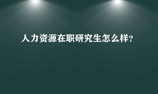 人力资源在职研究生怎么样？