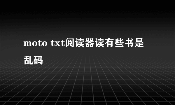 moto txt阅读器读有些书是乱码