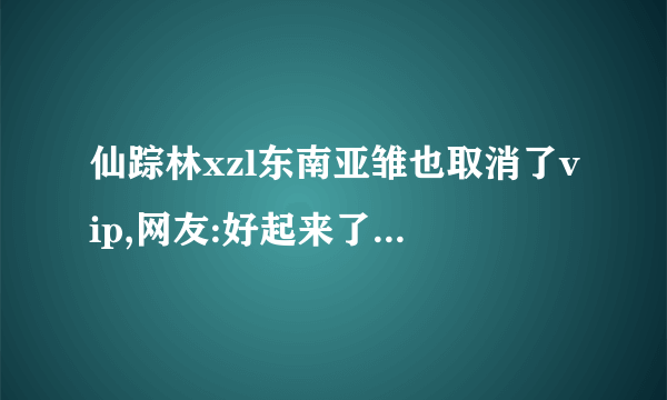 仙踪林xzl东南亚雏也取消了vip,网友:好起来了!重新夺回了榜首位置