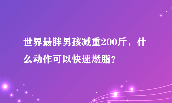 世界最胖男孩减重200斤，什么动作可以快速燃脂？