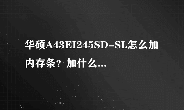 华硕A43EI245SD-SL怎么加内存条？加什么牌子什么型号？怎么构成双通道？