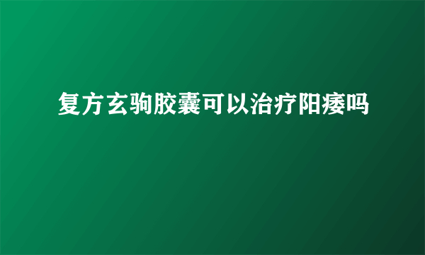 复方玄驹胶囊可以治疗阳痿吗