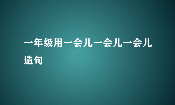 一年级用一会儿一会儿一会儿造句