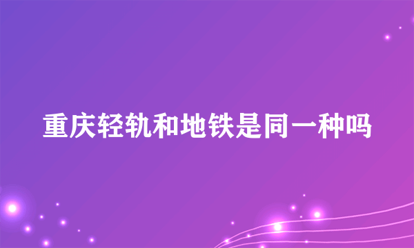 重庆轻轨和地铁是同一种吗