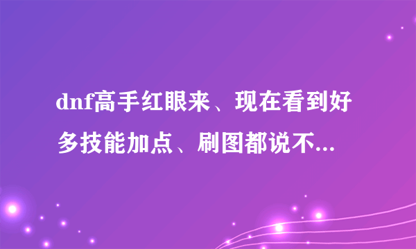 dnf高手红眼来、现在看到好多技能加点、刷图都说不点武器精通…可以吗