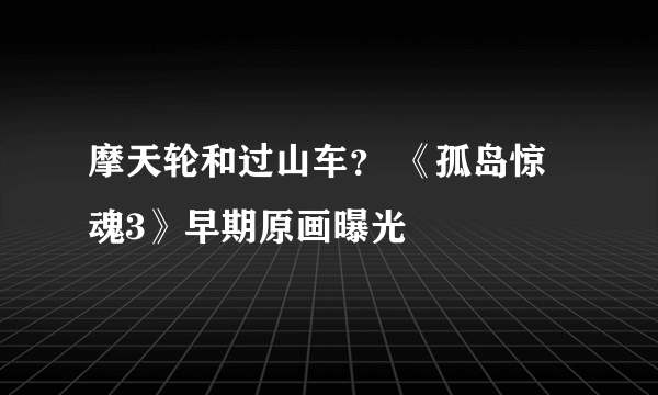 摩天轮和过山车？ 《孤岛惊魂3》早期原画曝光