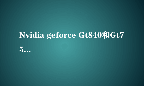 Nvidia geforce Gt840和Gt755相較哪个更好些?