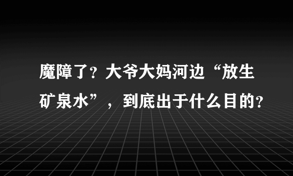 魔障了？大爷大妈河边“放生矿泉水”，到底出于什么目的？