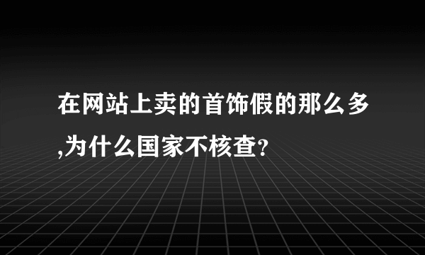 在网站上卖的首饰假的那么多,为什么国家不核查？